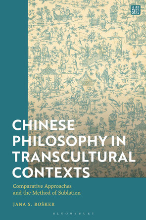 Chinese Philosophy in Transcultural Contexts: Comparative Approaches and the Method of Sublation by Jana S. Rošker 9781350471498