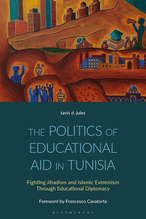 The Politics of Educational Aid in Tunisia: Fighting Jihadism and Islamic Extremism Through Educational Diplomacy by Dr Tavis D. Jules 9781350475953