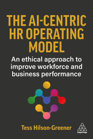 The AI-Centric HR Operating Model: An Ethical Approach to Improve Workforce and Business Performance by Tess Hilson-Greener 9781398629714