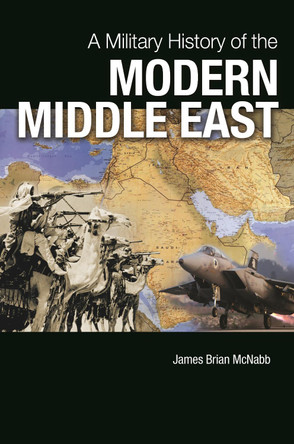 A Military History of the Modern Middle East by James Brian McNabb 9781440829635