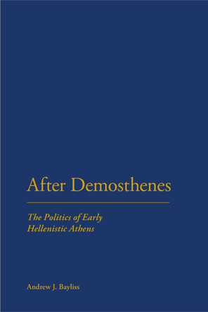 After Demosthenes: The Politics of Early Hellenistic Athens by Andrew J. Bayliss 9781441184962