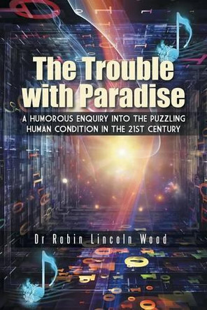 The Trouble with Paradise: A Humorous Enquiry Into the Puzzling Human Condition in the 21st Century by Dr Robin Lincoln Wood 9781496975065