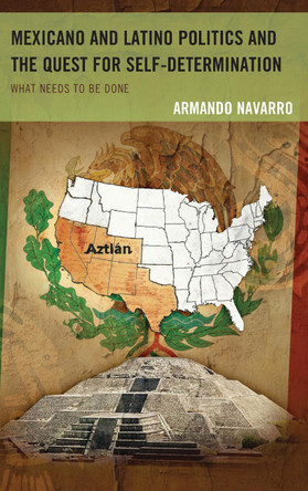 Mexicano and Latino Politics and the Quest for Self-Determination: What Needs to Be Done by Armando Navarro 9781498500982