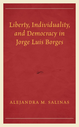 Liberty, Individuality, and Democracy in Jorge Luis Borges by Alejandra M. Salinas 9781498514569