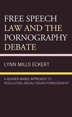 Free Speech Law and the Pornography Debate: A Gender-Based Approach to Regulating Inegalitarian Pornography by Lynn Mills Eckert 9781498572606