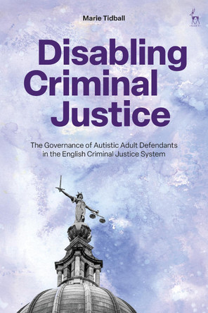 Disabling Criminal Justice: The Governance of Autistic Adult Defendants in the English Criminal Justice System by Marie Tidball 9781509956982