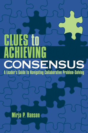 Clues to Achieving Consensus: A Leader's Guide to Navigating Collaborative Problem Solving by Mirja P. Hanson 9781578862702