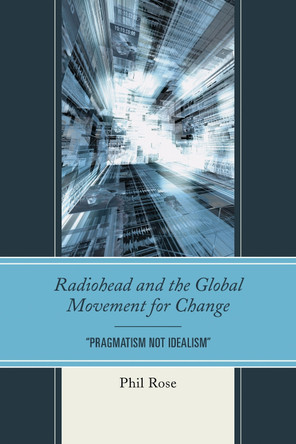 Radiohead and the Global Movement for Change: "Pragmatism Not Idealism" by Phil Rose 9781611478624
