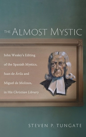 The Almost Mystic: John Wesley's Editing of the Spanish Mystics, Juan de Ávila and Miguel de Molinos, in His Christian Library by Steven P Tungate 9781666781564