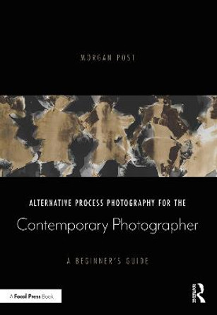 Alternative Process Photography for the Contemporary Photographer: A Beginner's Guide by Morgan Post