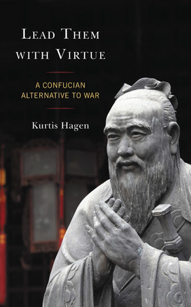 Lead Them with Virtue: A Confucian Alternative to War by Kurtis Hagen 9781793639707