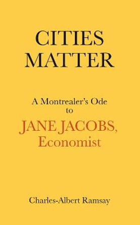 Cities Matter: A Montrealer's Ode to Jane Jacobs by Charles Albert Ramsay