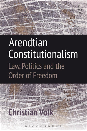 Arendtian Constitutionalism: Law, Politics and the Order of Freedom by Christian Volk 9781849465847