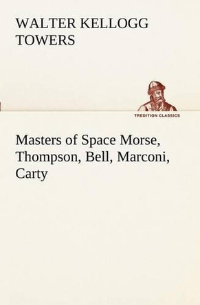 Masters of Space Morse, Thompson, Bell, Marconi, Carty by Walter Kellogg Towers 9783849171339