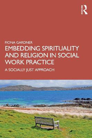 Embedding Spirituality and Religion in Social Work Practice: A Socially Just Approach by Fiona Gardner