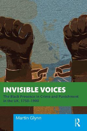 Invisible Voices: The Black Presence in Crime and Punishment in the UK, 1750-1900 by Martin Glynn