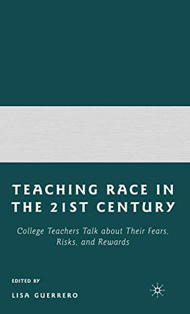 Teaching Race in the 21st Century: College Teachers Talk about Their Fears, Risks, and Rewards by Lisa Guerrero 9780230608009