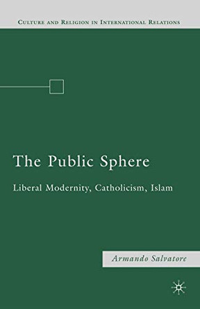 The Public Sphere: Liberal Modernity, Catholicism, Islam by A. Salvatore 9780230622319
