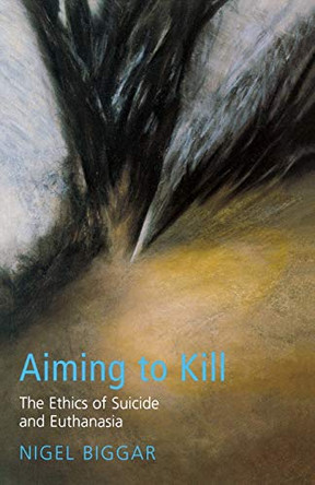 Aiming to Kill: The Ethics of Euthanasia and Assisted Suicide by Nigel Biggar 9780232524062