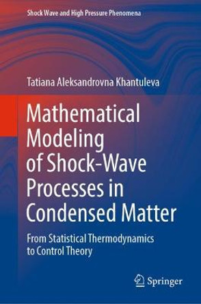 Mathematical Modeling of Shock-Wave Processes in Condensed Matter: From Statistical Thermodynamics to Control Theory by Tatiana Aleksandrovna Khantuleva