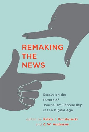 Remaking the News: Essays on the Future of Journalism Scholarship in the Digital Age by Pablo J. Boczkowski 9780262552097