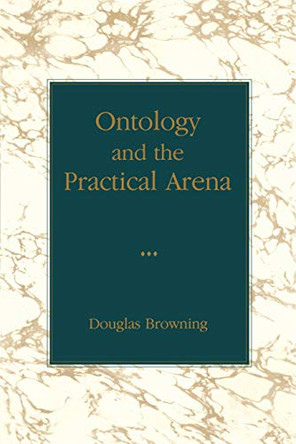 Ontology and the Practical Arena by Douglas Browning 9780271026206