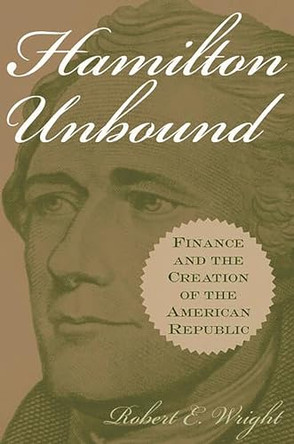 Hamilton Unbound: Finance and the Creation of the American Republic by Robert E. Wright 9780275978167