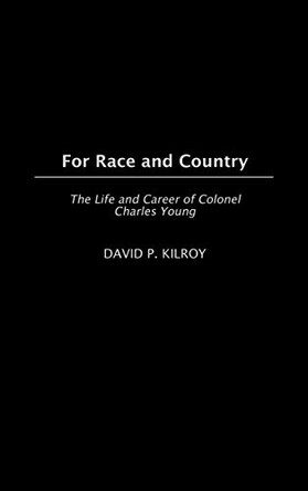 For Race and Country: The Life and Career of Colonel Charles Young by David P. Kilroy 9780275980054