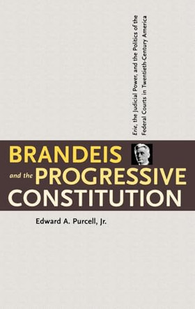 Brandeis and the Progressive Constitution: Erie, the Judicial Power, and the Politics of the Federal Courts in Twentieth-Century America by Edward A. Purcell 9780300078046