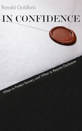 In Confidence: When to Protect Secrecy and When to Require Disclosure by Ronald L. Goldfarb 9780300120097