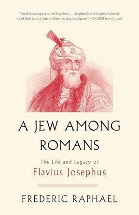 A Jew Among Romans: The Life and Legacy of Flavius Josephus by Mr Frederic Raphael 9780307456359