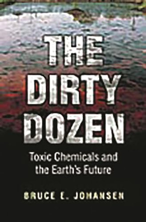 The Dirty Dozen: Toxic Chemicals and the Earth's Future by Bruce E. Johansen 9780313361418