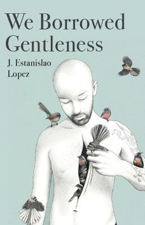 We Borrowed Gentleness by J Estanislao Lopez