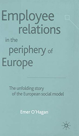 Employee Relations in the Periphery of Europe: The Unfolding Story of the European Social Model by Emer O'Hagan 9780333947272
