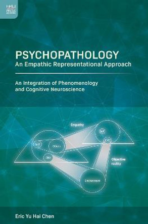 Psychopathology: An Empathic Representational Approach; An Integration of Phenomenology and Cognitive Neuroscience by Eric Yu Hai Chen