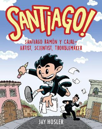 Santiago!: Santiago Ramon y Cajal!Artist, Scientist, Troublemaker by Jay Hosler