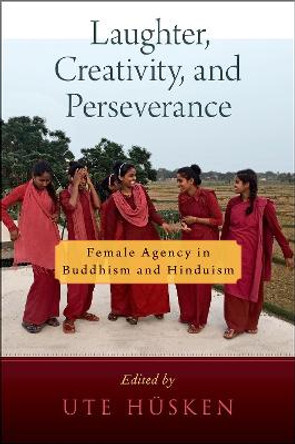 Laughter, Creativity, and Perseverance: Female Agency in Buddhism and Hinduism by Ute Husken