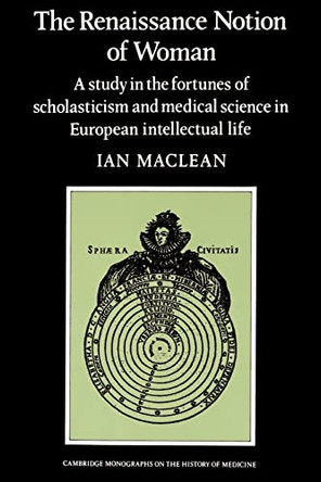 The Renaissance Notion of Woman: A Study in the Fortunes of Scholasticism and Medical Science in European Intellectual Life by Ian Maclean 9780521274364