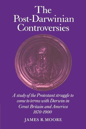 The Post-Darwinian Controversies: A Study of the Protestant Struggle to Come to Terms with Darwin in Great Britain and America, 1870-1900 by James Richard Moore 9780521285179