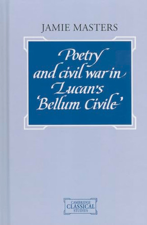 Poetry and Civil War in Lucan's Bellum Civile by Jamie Masters 9780521414609