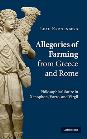 Allegories of Farming from Greece and Rome: Philosophical Satire in Xenophon, Varro, and Virgil by Leah Kronenberg 9780521517263