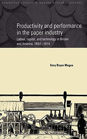 Productivity and Performance in the Paper Industry: Labour, Capital and Technology in Britain and America, 1860-1914 by Gary Bryan Magee 9780521581974