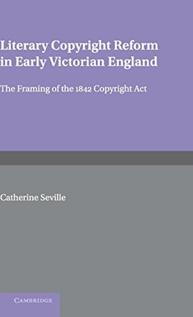 Literary Copyright Reform in Early Victorian England: The Framing of the 1842 Copyright Act by Catherine Seville 9780521621755