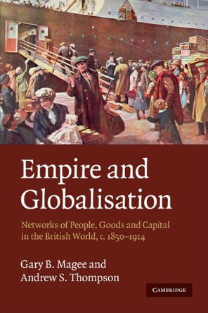 Empire and Globalisation: Networks of People, Goods and Capital in the British World, c.1850-1914 by Gary Bryan Magee 9780521727587