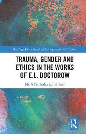Trauma, Gender and Ethics in the Works of E.L. Doctorow by Maria Ferrandez San Miguel