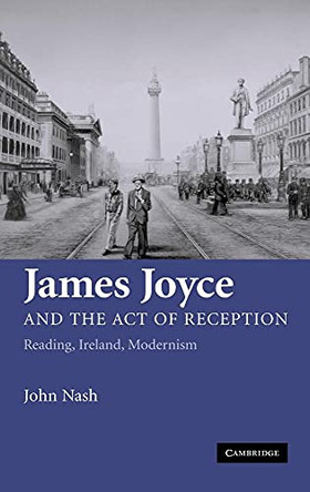 James Joyce and the Act of Reception: Reading, Ireland, Modernism by John Nash 9780521865760
