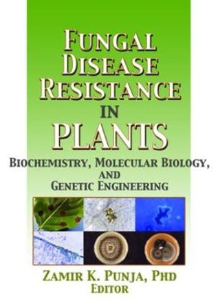 Fungal Disease Resistance in Plants: Biochemistry, Molecular Biology, and Genetic Engineering by Zamir Punja