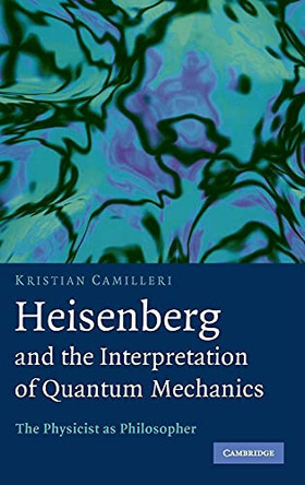 Heisenberg and the Interpretation of Quantum Mechanics: The Physicist as Philosopher by Kristian Camilleri 9780521884846