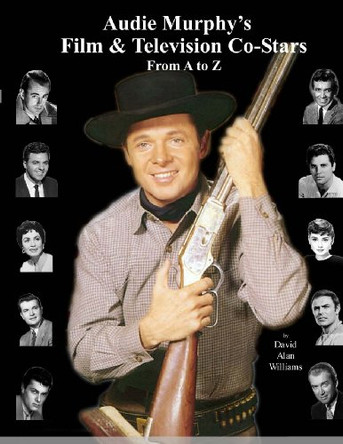 Audie Murphy's Film & Television Co-Stars From A to Z by David Alan Williams 9780615799919