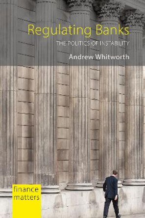 Regulating Banks: The Politics of Instability by Andrew Whitworth